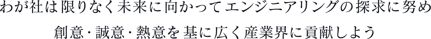 わが社は限りなく未来に向かってエンジニアリングの探求に努め創意・誠意・熱意を基に広く産業界に貢献しよう